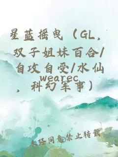 星蓝摇曳（GL，双子姐妹百合/自攻自受/水仙，科幻军事）