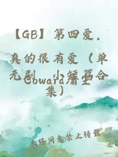 【GB】第四爱，真的很有爱（单元剧，小短篇合集）