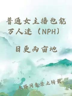 普通女主播也能万人迷（NPH）