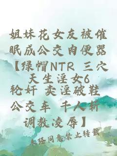 姐妹花女友被催眠成公交肉便器【绿帽NTR 三穴轮奸 卖淫破鞋 公交车 千人斩 调教凌辱】