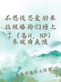 不想谈恋爱的米拉被舔狗们缠上了（高H，NP）