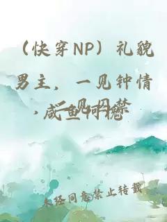 （快穿NP）礼貌男主，一见钟情，二见囚禁